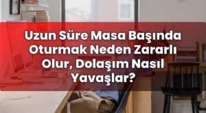 Uzun Süre Masa Başında Oturmak Neden Zararlı Olur, Dolaşım Nasıl Yavaşlar?
