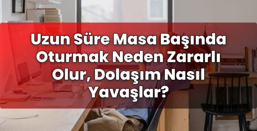 Uzun Süre Masa Başında Oturmak Neden Zararlı Olur, Dolaşım Nasıl Yavaşlar?