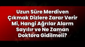 Uzun Süre Merdiven Çıkmak Dizlere Zarar Verir Mi, Hangi Ağrılar Alarm Sayılır ve
Ne Zaman Doktora Gidilmeli?