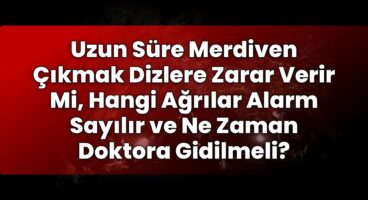 Uzun Süre Merdiven Çıkmak Dizlere Zarar Verir Mi, Hangi Ağrılar Alarm Sayılır ve
Ne Zaman Doktora Gidilmeli?