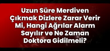 Uzun Süre Merdiven Çıkmak Dizlere Zarar Verir Mi, Hangi Ağrılar Alarm Sayılır ve
Ne Zaman Doktora Gidilmeli?