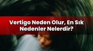 Vertigo Neden Olur, En Sık Nedenler Nelerdir?