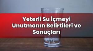 Yeterli Su İçmeyi Unutmanın Belirtileri ve Sonuçları