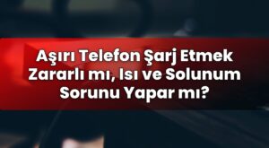 Aşırı Telefon Şarj Etmek Zararlı mı, Isı ve Solunum Sorunu Yapar mı?