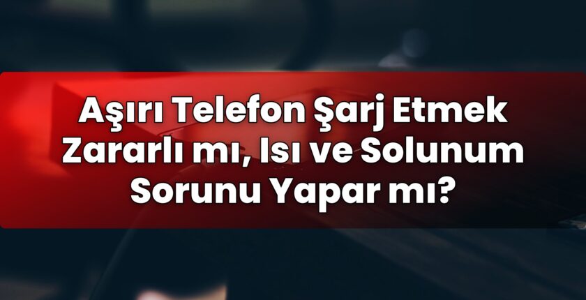 Aşırı Telefon Şarj Etmek Zararlı mı, Isı ve Solunum Sorunu Yapar mı?