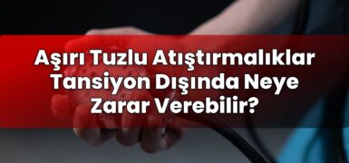 Aşırı Tuzlu Atıştırmalıklar Tansiyon Dışında Neye Zarar Verebilir?