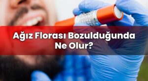 Ağız Florası Bozulduğunda Ne Olur?