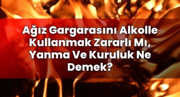 Ağız Gargarasını Alkolle Kullanmak Zararlı Mı, Yanma Ve Kuruluk Ne Demek?