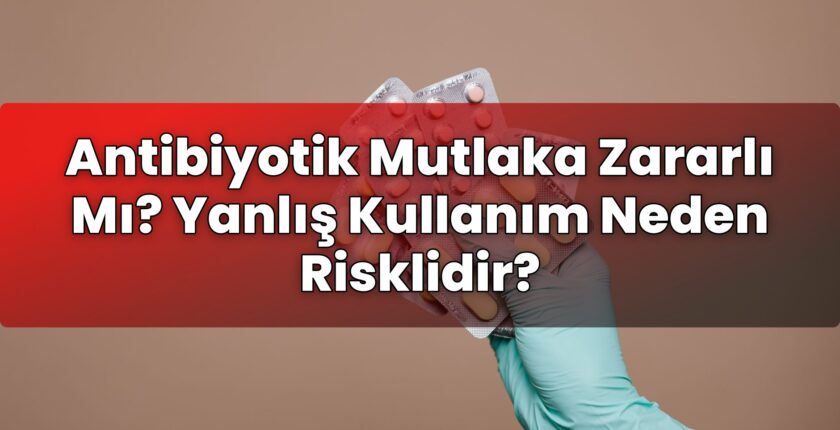 Antibiyotik Mutlaka Zararlı Mı? Yanlış Kullanım Neden Risklidir?