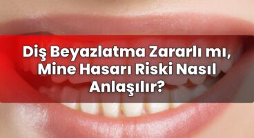 Diş Beyazlatma Zararlı mı, Mine Hasarı Riski Nasıl Anlaşılır?