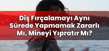 Diş Fırçalamayı Aynı Sürede Yapmamak Zararlı Mı, Mineyi Yıpratır Mı?