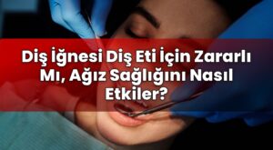 Diş İğnesi Diş Eti İçin Zararlı Mı, Ağız Sağlığını Nasıl Etkiler?