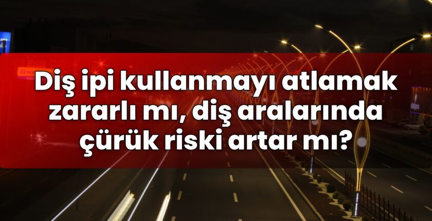 Diş ipi kullanmayı atlamak zararlı mı, diş aralarında çürük riski artar mı?