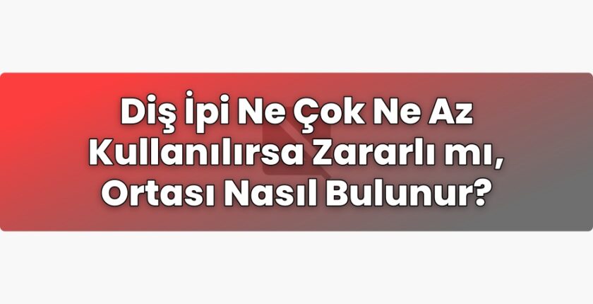 Diş İpi Ne Çok Ne Az Kullanılırsa Zararlı mı, Ortası Nasıl Bulunur?