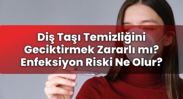 Diş Taşı Temizliğini Geciktirmek Zararlı mı? Enfeksiyon Riski Ne Olur?