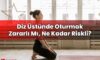 Diz Üstünde Oturmak Zararlı Mı, Ne Kadar Riskli?