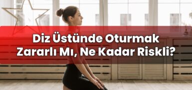 Diz Üstünde Oturmak Zararlı Mı, Ne Kadar Riskli?