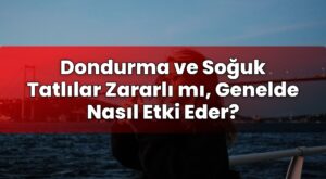 Dondurma ve Soğuk Tatlılar Zararlı mı, Genelde Nasıl Etki Eder?