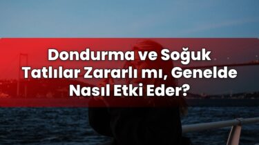 Dondurma ve Soğuk Tatlılar Zararlı mı, Genelde Nasıl Etki Eder?