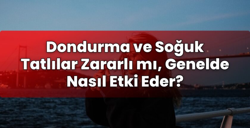 Dondurma ve Soğuk Tatlılar Zararlı mı, Genelde Nasıl Etki Eder?