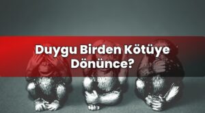Duygu Birden Kötüye Dönünce?