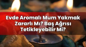 Evde Aromalı Mum Yakmak Zararlı Mı? Baş Ağrısı Tetikleyebilir Mi?