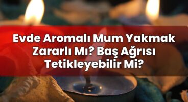 Evde Aromalı Mum Yakmak Zararlı Mı? Baş Ağrısı Tetikleyebilir Mi?