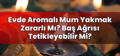 Evde Aromalı Mum Yakmak Zararlı Mı? Baş Ağrısı Tetikleyebilir Mi?