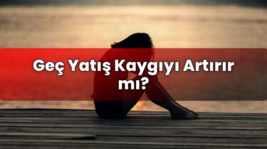 Geç Yatış Kaygıyı Artırır mı?