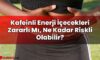 Kafeinli Enerji İçecekleri Zararlı Mı, Ne Kadar Riskli Olabilir?