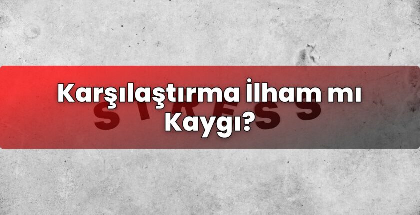 Karşılaştırma İlham mı Kaygı?