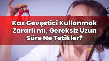 Kas Gevşetici Kullanmak Zararlı mı, Gereksiz Uzun Süre Ne Tetikler?