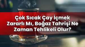 Çok Sıcak Çay İçmek Zararlı Mı, Boğaz Tahrişi Ne Zaman Tehlikeli Olur?