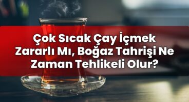 Çok Sıcak Çay İçmek Zararlı Mı, Boğaz Tahrişi Ne Zaman Tehlikeli Olur?