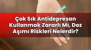Çok Sık Antidepresan Kullanmak Zararlı Mı, Doz Aşımı Riskleri Nelerdir?