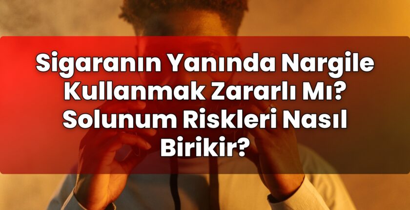 Sigaranın Yanında Nargile Kullanmak Zararlı Mı? Solunum Riskleri Nasıl Birikir?