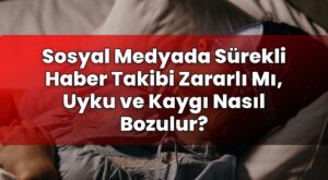 Sosyal Medyada Sürekli Haber Takibi Zararlı Mı, Uyku ve Kaygı Nasıl Bozulur?