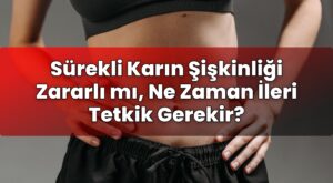 Sürekli Karın Şişkinliği Zararlı mı, Ne Zaman İleri Tetkik Gerekir?