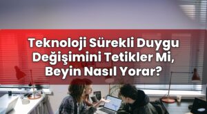 Teknoloji Sürekli Duygu Değişimini Tetikler Mi, Beyin Nasıl Yorar?