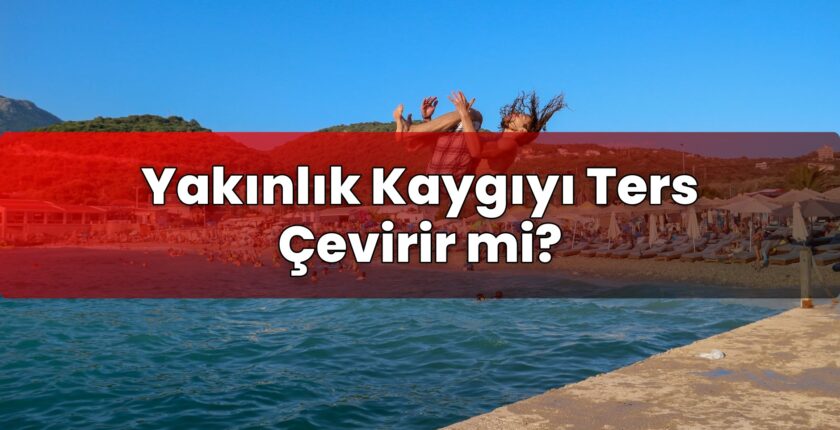 Yakınlık Kaygıyı Ters Çevirir mi?