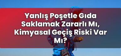 Yanlış Poşetle Gıda Saklamak Zararlı Mı, Kimyasal Geçiş Riski Var Mı?