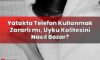Yatakta Telefon Kullanmak Zararlı mı, Uyku Kalitesini Nasıl Bozar?