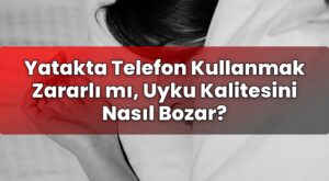 Yatakta Telefon Kullanmak Zararlı mı, Uyku Kalitesini Nasıl Bozar?