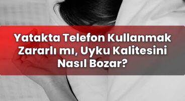 Yatakta Telefon Kullanmak Zararlı mı, Uyku Kalitesini Nasıl Bozar?