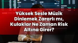 Yüksek Sesle Müzik Dinlemek Zararlı mı, Kulaklar Ne Zaman Risk Altına Girer?